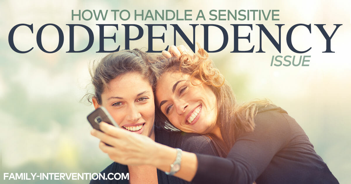 How To Handle A Sensitive Codependency Issue In A Loved One